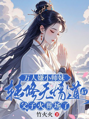 萬人嫌小師妹轉修無情道後，父子火葬場了